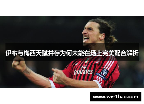 伊布与梅西天赋并存为何未能在场上完美配合解析