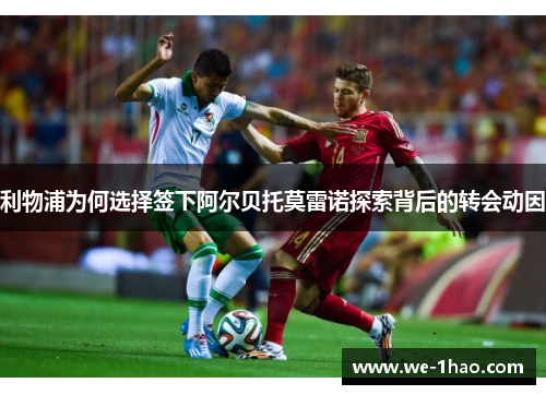 利物浦为何选择签下阿尔贝托莫雷诺探索背后的转会动因