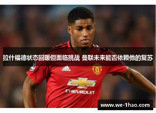 拉什福德状态回暖但面临挑战 曼联未来能否依赖他的复苏