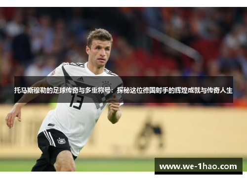 托马斯穆勒的足球传奇与多重称号：探秘这位德国射手的辉煌成就与传奇人生