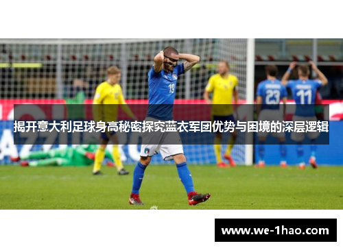 揭开意大利足球身高秘密探究蓝衣军团优势与困境的深层逻辑