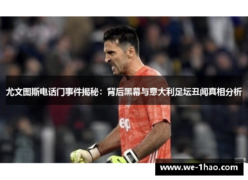 尤文图斯电话门事件揭秘：背后黑幕与意大利足坛丑闻真相分析
