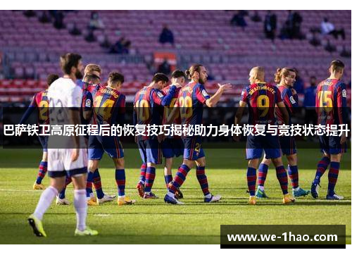 巴萨铁卫高原征程后的恢复技巧揭秘助力身体恢复与竞技状态提升