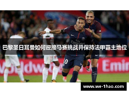 巴黎圣日耳曼如何迎接马赛挑战并保持法甲霸主地位
