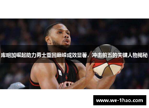 库明加崛起助力勇士重回巅峰成效显著，冲击前五的关键人物揭秘