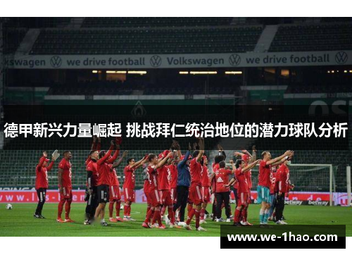 德甲新兴力量崛起 挑战拜仁统治地位的潜力球队分析