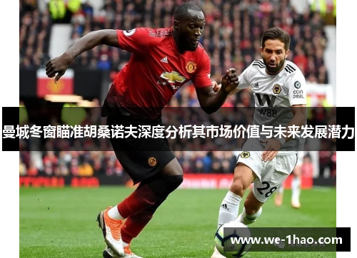 曼城冬窗瞄准胡桑诺夫深度分析其市场价值与未来发展潜力