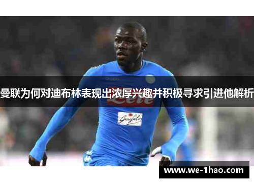 曼联为何对迪布林表现出浓厚兴趣并积极寻求引进他解析