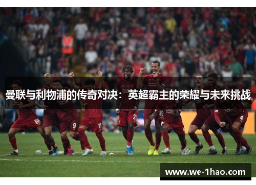 曼联与利物浦的传奇对决:英超霸主的荣耀与未来挑战 曼联与利物浦的传奇对决:英超霸主的荣耀与未来挑战