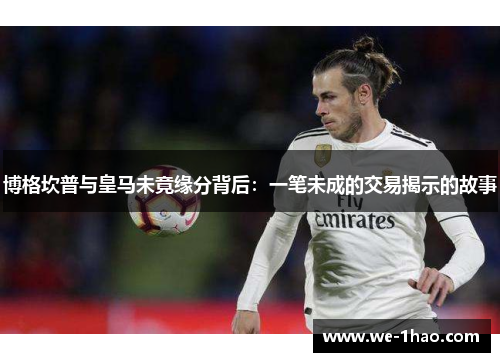 博格坎普与皇马未竟缘分背后：一笔未成的交易揭示的故事