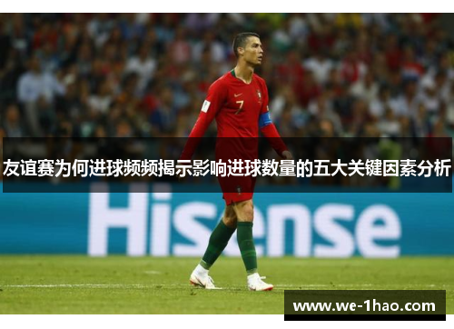 友谊赛为何进球频频揭示影响进球数量的五大关键因素分析 友谊赛为何进球频频揭示影响进球数量的五大关键因素分析