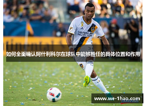 如何全面确认阿什利科尔在球队中能够胜任的具体位置和作用