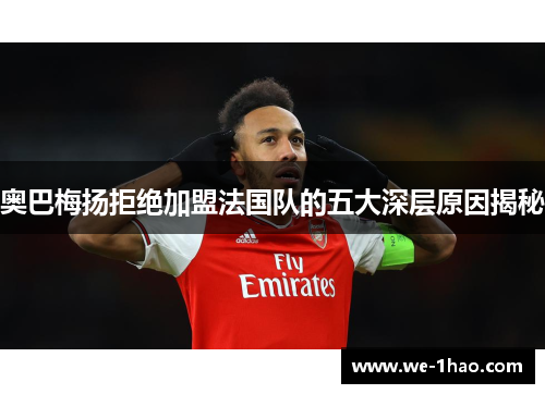 奥巴梅扬拒绝加盟法国队的五大深层原因揭秘 奥巴梅扬拒绝加盟法国队的五大深层原因揭秘