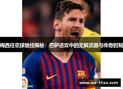 梅西任意球绝技揭秘:巴萨进攻中的无解武器与传奇时刻 梅西任意球绝技揭秘:巴萨进攻中的无解武器与传奇时刻