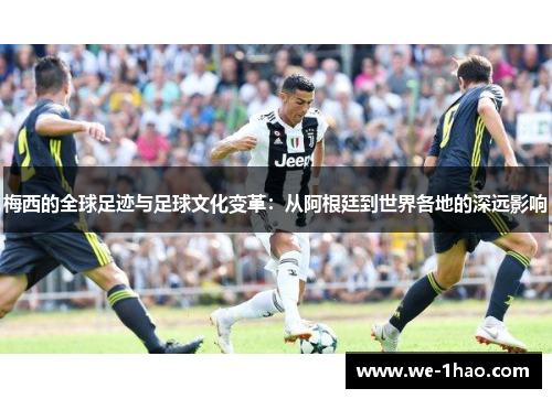 梅西的全球足迹与足球文化变革：从阿根廷到世界各地的深远影响