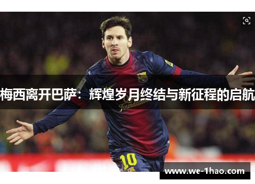 梅西离开巴萨：辉煌岁月终结与新征程的启航