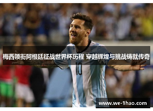 梅西领衔阿根廷征战世界杯历程 穿越辉煌与挑战铸就传奇