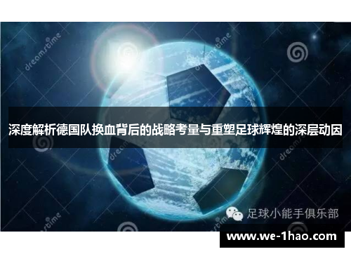 深度解析德国队换血背后的战略考量与重塑足球辉煌的深层动因