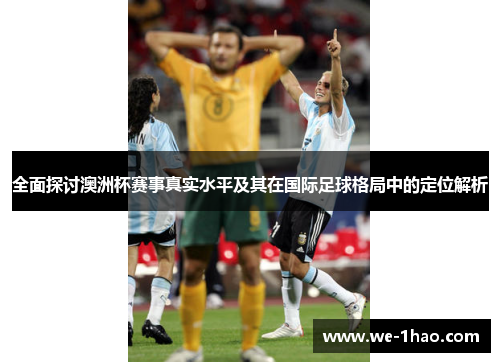全面探讨澳洲杯赛事真实水平及其在国际足球格局中的定位解析 全面探讨澳洲杯赛事真实水平及其在国际足球格局中的定位解析