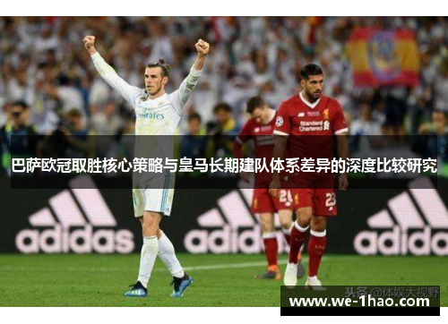 巴萨欧冠取胜核心策略与皇马长期建队体系差异的深度比较研究 巴萨欧冠取胜核心策略与皇马长期建队体系差异的深度比较研究