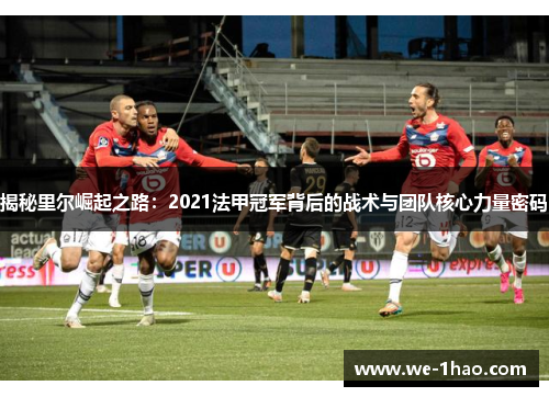 揭秘里尔崛起之路:2021法甲冠军背后的战术与团队核心力量密码 揭秘里尔崛起之路:2021法甲冠军背后的战术与团队核心力量密码
