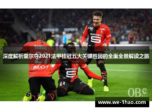 深度解析里尔夺2021法甲桂冠五大关键胜因的全面全景解读之旅 深度解析里尔夺2021法甲桂冠五大关键胜因的全面全景解读之旅