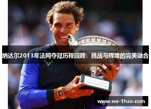 纳达尔2013年法网夺冠历程回顾：挑战与辉煌的完美融合
