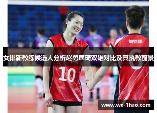 女排新教练候选人分析赵勇匡琦双雄对比及其执教前景