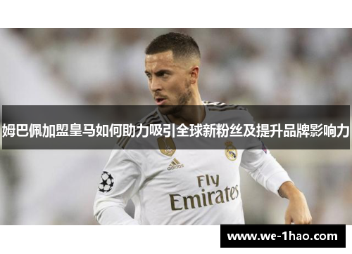 姆巴佩加盟皇马如何助力吸引全球新粉丝及提升品牌影响力