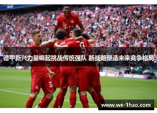 德甲新兴力量崛起挑战传统强队 新战略塑造未来竞争格局