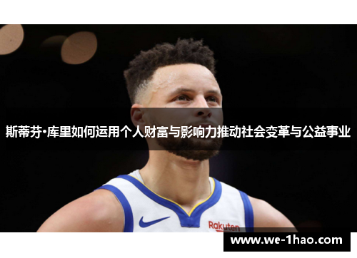 斯蒂芬·库里如何运用个人财富与影响力推动社会变革与公益事业 斯蒂芬·库里如何运用个人财富与影响力推动社会变革与公益事业