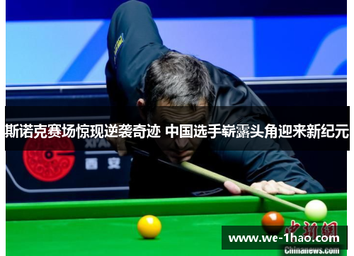 斯诺克赛场惊现逆袭奇迹 中国选手崭露头角迎来新纪元