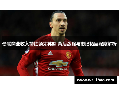 曼联商业收入持续领先英超 背后战略与市场拓展深度解析