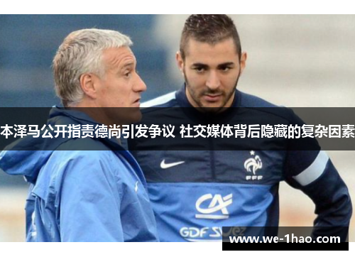 本泽马公开指责德尚引发争议 社交媒体背后隐藏的复杂因素