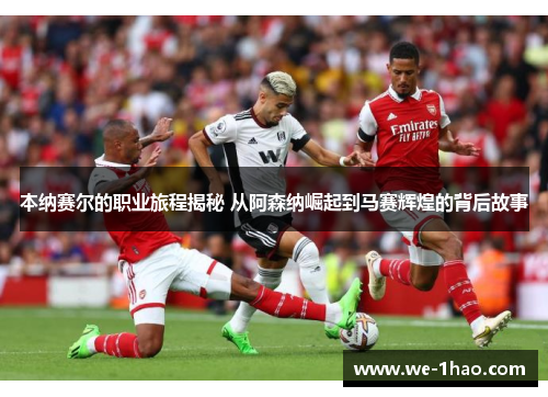 本纳赛尔的职业旅程揭秘 从阿森纳崛起到马赛辉煌的背后故事