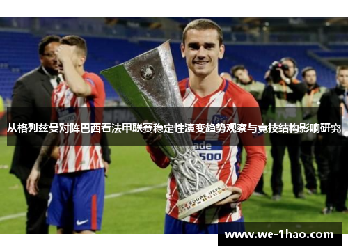 从格列兹曼对阵巴西看法甲联赛稳定性演变趋势观察与竞技结构影响研究 从格列兹曼对阵巴西看法甲联赛稳定性演变趋势观察与竞技结构影响研究