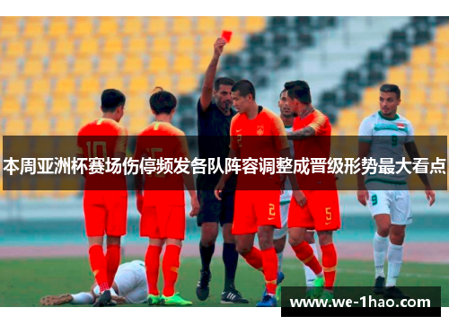 本周亚洲杯赛场伤停频发各队阵容调整成晋级形势最大看点
