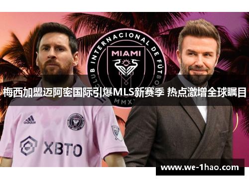 梅西加盟迈阿密国际引爆MLS新赛季 热点激增全球瞩目 梅西加盟迈阿密国际引爆MLS新赛季 热点激增全球瞩目