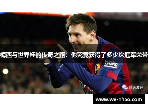 梅西与世界杯的传奇之路:他究竟获得了多少次冠军荣誉 梅西与世界杯的传奇之路:他究竟获得了多少次冠军荣誉