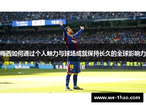 梅西如何通过个人魅力与球场成就保持长久的全球影响力