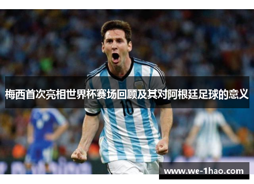 梅西首次亮相世界杯赛场回顾及其对阿根廷足球的意义