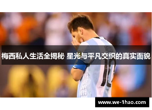 梅西私人生活全揭秘 星光与平凡交织的真实面貌