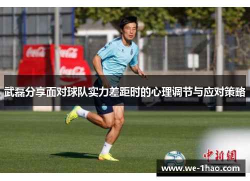 武磊分享面对球队实力差距时的心理调节与应对策略 武磊分享面对球队实力差距时的心理调节与应对策略