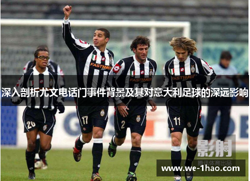 深入剖析尤文电话门事件背景及其对意大利足球的深远影响 深入剖析尤文电话门事件背景及其对意大利足球的深远影响