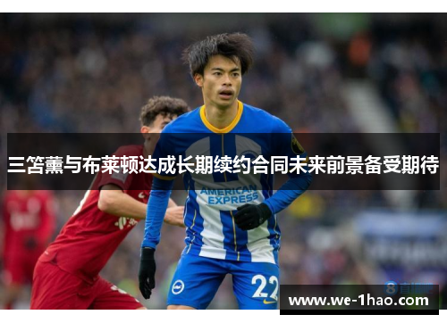 三笘薰与布莱顿达成长期续约合同未来前景备受期待
