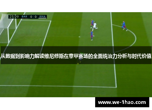 从数据到影响力解读维尼修斯在意甲赛场的全面统治力分析与时代价值 从数据到影响力解读维尼修斯在意甲赛场的全面统治力分析与时代价值