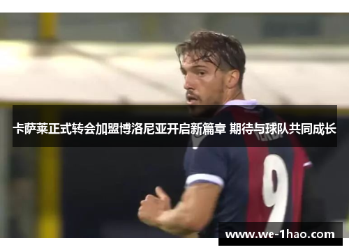 卡萨莱正式转会加盟博洛尼亚开启新篇章 期待与球队共同成长 卡萨莱正式转会加盟博洛尼亚开启新篇章 期待与球队共同成长