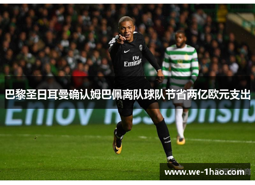 巴黎圣日耳曼确认姆巴佩离队球队节省两亿欧元支出 巴黎圣日耳曼确认姆巴佩离队球队节省两亿欧元支出