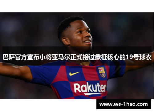 巴萨官方宣布小将亚马尔正式接过象征核心的19号球衣