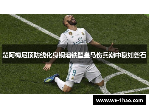 楚阿梅尼顶防线化身铜墙铁壁皇马伤兵潮中稳如磐石 楚阿梅尼顶防线化身铜墙铁壁皇马伤兵潮中稳如磐石